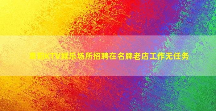 阜阳KTV娱乐场所招聘在名牌老店工作无任务